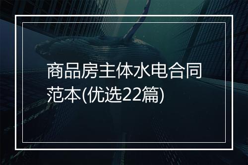 商品房主体水电合同范本(优选22篇)