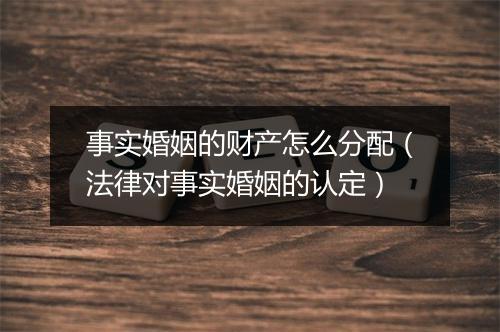 事实婚姻的财产怎么分配（法律对事实婚姻的认定）