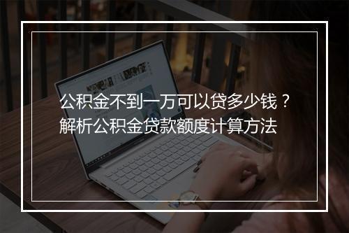 公积金不到一万可以贷多少钱？解析公积金贷款额度计算方法