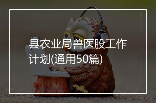 县农业局兽医股工作计划(通用50篇)