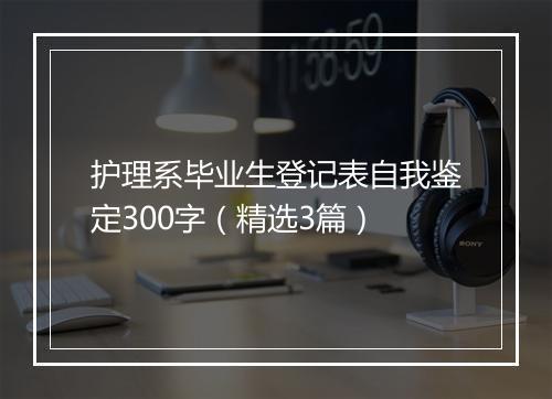 护理系毕业生登记表自我鉴定300字（精选3篇）