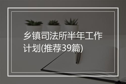 乡镇司法所半年工作计划(推荐39篇)
