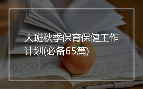 大班秋季保育保健工作计划(必备65篇)