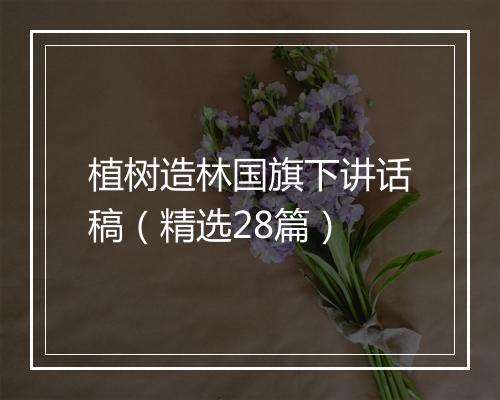植树造林国旗下讲话稿（精选28篇）