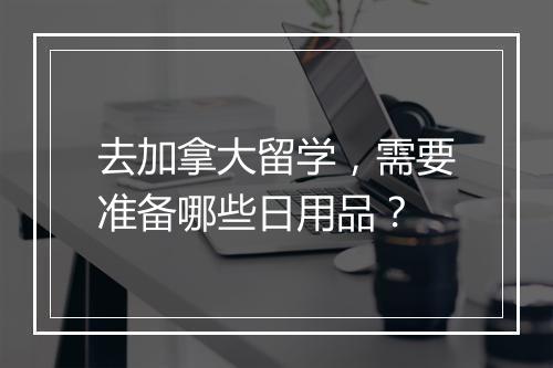 去加拿大留学，需要准备哪些日用品？