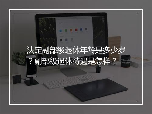 法定副部级退休年龄是多少岁？副部级退休待遇是怎样？