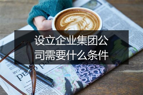 设立企业集团公司需要什么条件