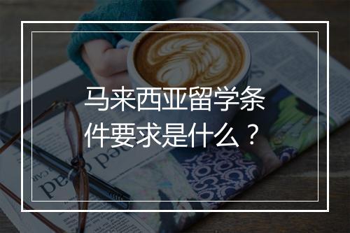 马来西亚留学条件要求是什么？