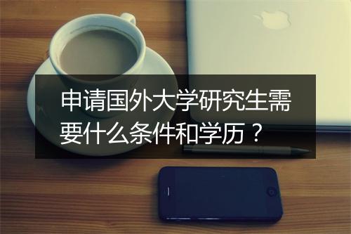 申请国外大学研究生需要什么条件和学历？