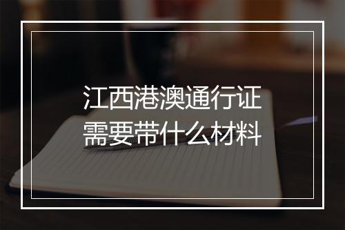 江西港澳通行证需要带什么材料
