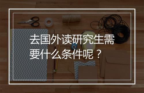 去国外读研究生需要什么条件呢？