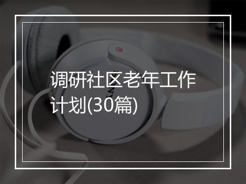 调研社区老年工作计划(30篇)