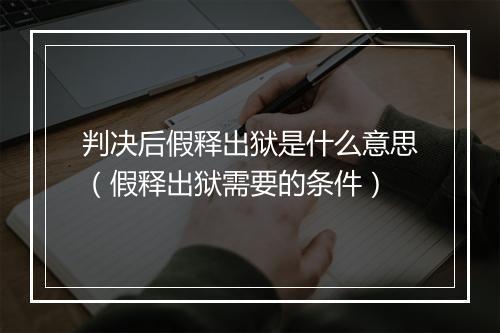 判决后假释出狱是什么意思（假释出狱需要的条件）