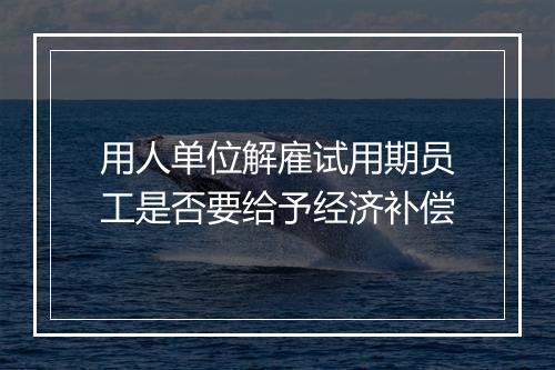 用人单位解雇试用期员工是否要给予经济补偿
