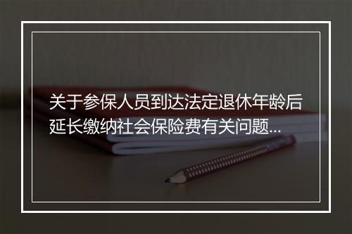 关于参保人员到达法定退休年龄后延长缴纳社会保险费有关问题的通知
