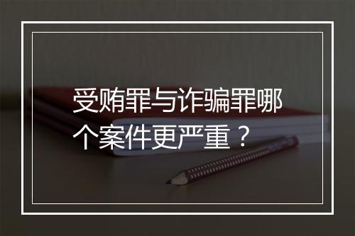 受贿罪与诈骗罪哪个案件更严重？