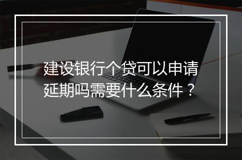 建设银行个贷可以申请延期吗需要什么条件？