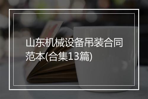山东机械设备吊装合同范本(合集13篇)