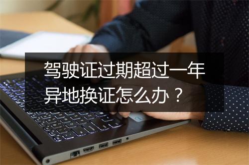 驾驶证过期超过一年异地换证怎么办？