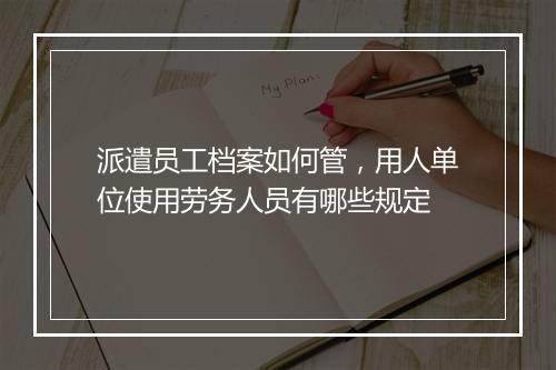 派遣员工档案如何管，用人单位使用劳务人员有哪些规定