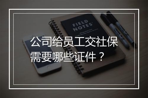 公司给员工交社保需要哪些证件？