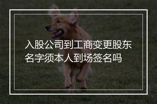 入股公司到工商变更股东名字须本人到场签名吗