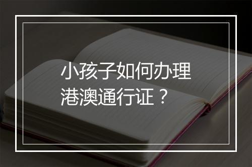 小孩子如何办理港澳通行证？