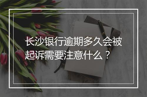 长沙银行逾期多久会被起诉需要注意什么？