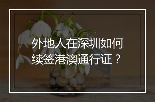 外地人在深圳如何续签港澳通行证？
