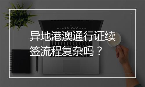 异地港澳通行证续签流程复杂吗？