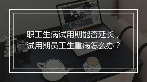 职工生病试用期能否延长，试用期员工生重病怎么办？