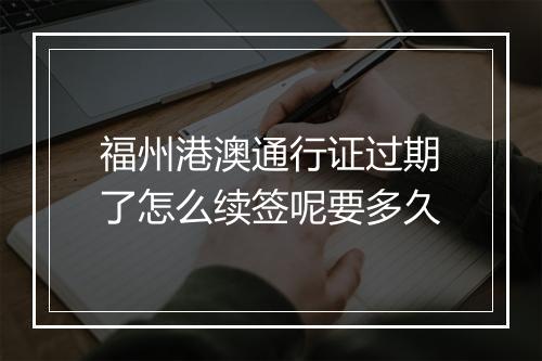 福州港澳通行证过期了怎么续签呢要多久