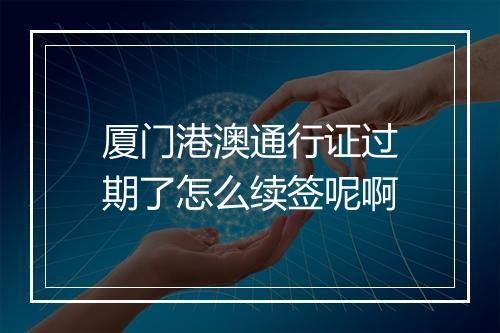 厦门港澳通行证过期了怎么续签呢啊