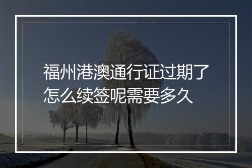 福州港澳通行证过期了怎么续签呢需要多久