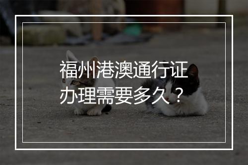 福州港澳通行证办理需要多久？
