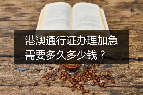 港澳通行证办理加急需要多久多少钱？