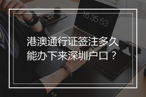港澳通行证签注多久能办下来深圳户口？