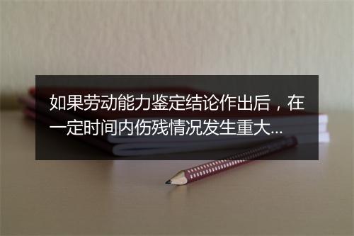 如果劳动能力鉴定结论作出后，在一定时间内伤残情况发生重大变化，还可以申请鉴定吗？
