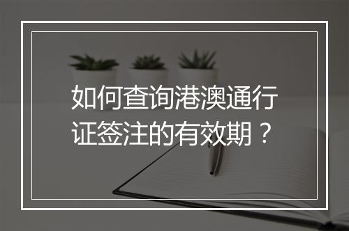如何查询港澳通行证签注的有效期？