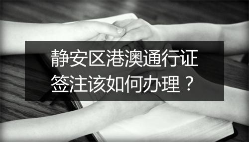 静安区港澳通行证签注该如何办理？