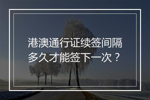 港澳通行证续签间隔多久才能签下一次？