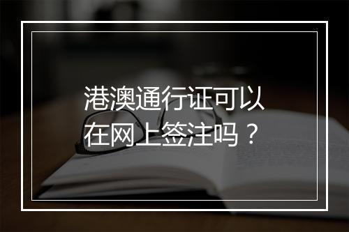 港澳通行证可以在网上签注吗？