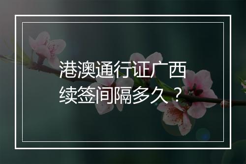 港澳通行证广西续签间隔多久？