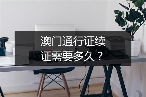 澳门通行证续证需要多久？