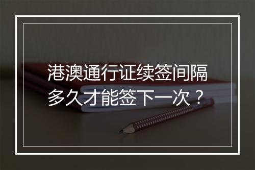 港澳通行证续签间隔多久才能签下一次？