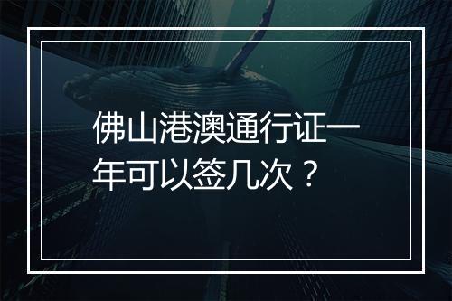 佛山港澳通行证一年可以签几次？
