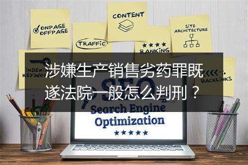 涉嫌生产销售劣药罪既遂法院一般怎么判刑？