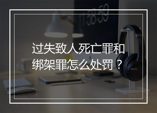 过失致人死亡罪和绑架罪怎么处罚？