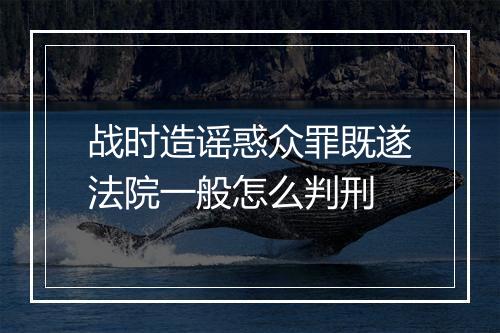 战时造谣惑众罪既遂法院一般怎么判刑