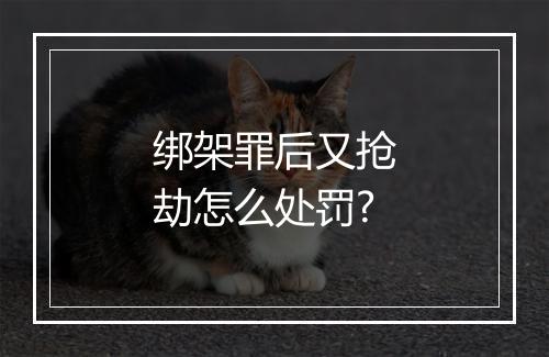 绑架罪后又抢劫怎么处罚?